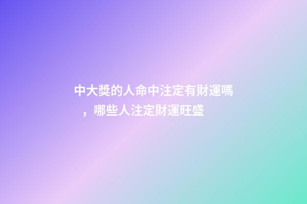 中大獎的人命中注定有財運嗎，哪些人注定財運旺盛